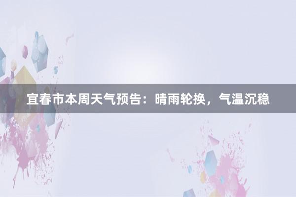 宜春市本周天气预告：晴雨轮换，气温沉稳