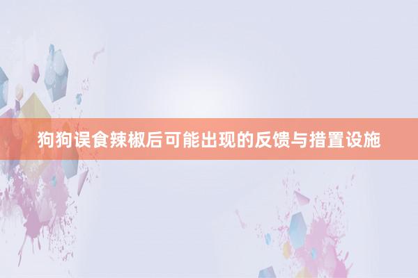 狗狗误食辣椒后可能出现的反馈与措置设施